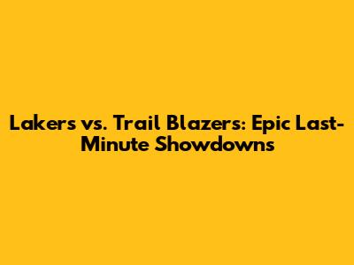 Lakers vs. Trail Blazers: Epic Last-Minute Showdowns