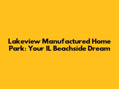 Lakeview Manufactured Home Park: Your IL Beachside Dream