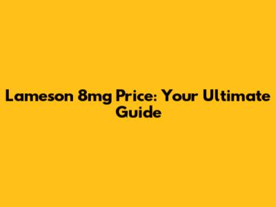 Lameson 8mg Price: Your Ultimate Guide