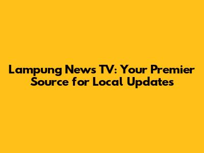 Lampung News TV: Your Premier Source for Local Updates