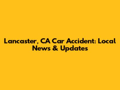 Lancaster, CA Car Accident: Local News & Updates