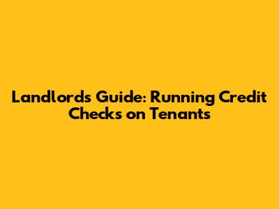 Landlord's Guide: Running Credit Checks on Tenants