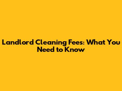 Landlord Cleaning Fees: What You Need to Know