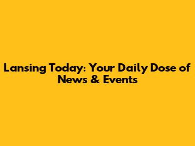 Lansing Today: Your Daily Dose of News & Events