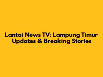 Lantai News TV: Lampung Timur Updates & Breaking Stories
