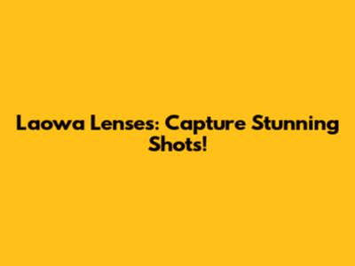 Laowa Lenses: Capture Stunning Shots!