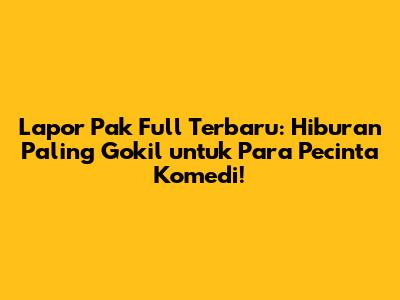 Lapor Pak Full Terbaru: Hiburan Paling Gokil untuk Para Pecinta Komedi!