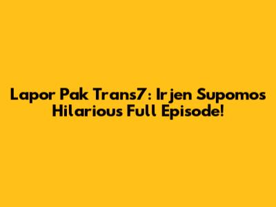 Lapor Pak Trans7: Irjen Supomo's Hilarious Full Episode!