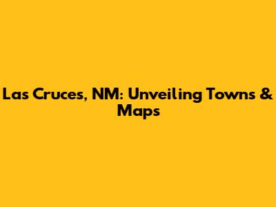 Las Cruces, NM: Unveiling Towns & Maps