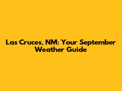 Las Cruces, NM: Your September Weather Guide