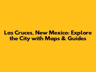 Las Cruces, New Mexico: Explore the City with Maps & Guides