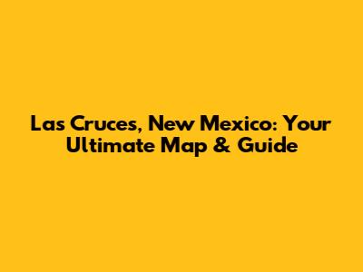 Las Cruces, New Mexico: Your Ultimate Map & Guide