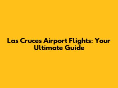 Las Cruces Airport Flights: Your Ultimate Guide