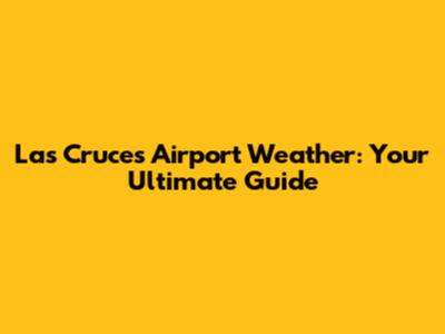 Las Cruces Airport Weather: Your Ultimate Guide