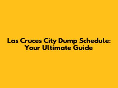 Las Cruces City Dump Schedule: Your Ultimate Guide