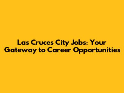 Las Cruces City Jobs: Your Gateway to Career Opportunities