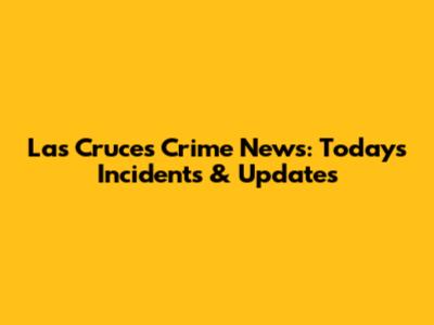 Las Cruces Crime News: Today's Incidents & Updates
