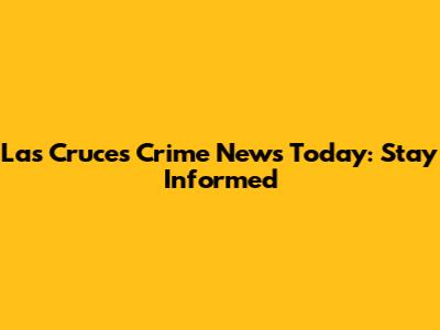 Las Cruces Crime News Today: Stay Informed