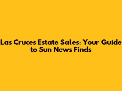 Las Cruces Estate Sales: Your Guide to Sun News Finds