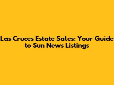 Las Cruces Estate Sales: Your Guide to Sun News Listings