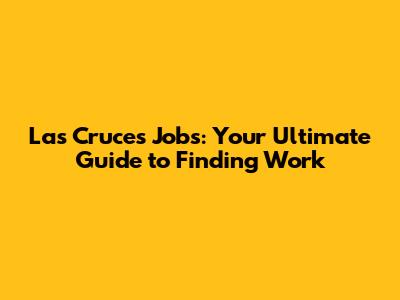 Las Cruces Jobs: Your Ultimate Guide to Finding Work
