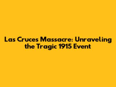Las Cruces Massacre: Unraveling the Tragic 1915 Event