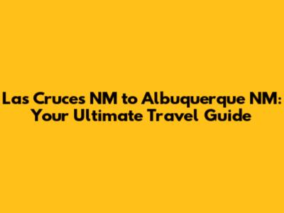 Las Cruces NM to Albuquerque NM: Your Ultimate Travel Guide