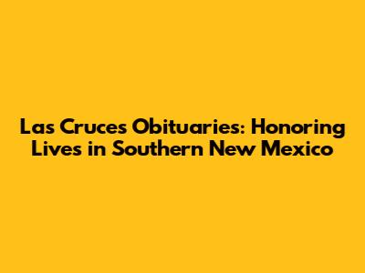 Las Cruces Obituaries: Honoring Lives in Southern New Mexico