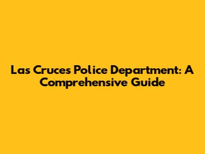 Las Cruces Police Department: A Comprehensive Guide