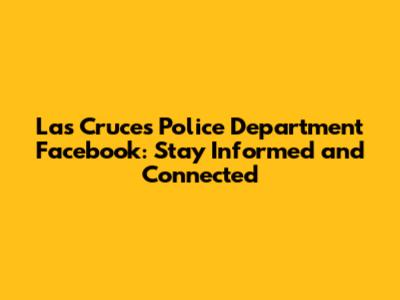 Las Cruces Police Department Facebook: Stay Informed and Connected