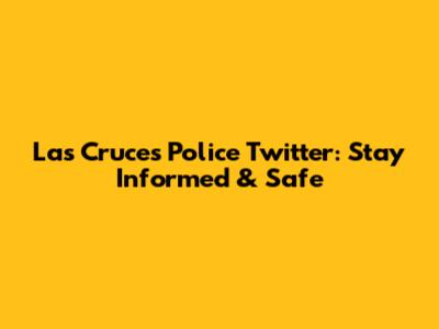 Las Cruces Police Twitter: Stay Informed & Safe