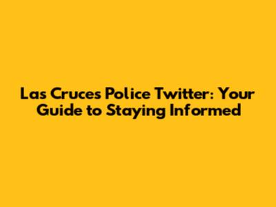 Las Cruces Police Twitter: Your Guide to Staying Informed