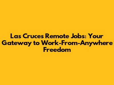 Las Cruces Remote Jobs: Your Gateway to Work-From-Anywhere Freedom
