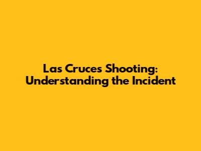 Las Cruces Shooting: Understanding the Incident