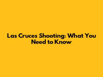 Las Cruces Shooting: What You Need to Know