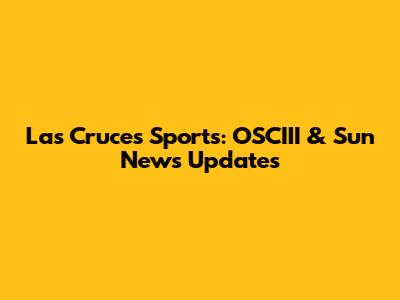 Las Cruces Sports: OSCIII & Sun News Updates