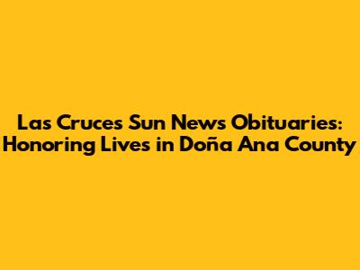 Las Cruces Sun News Obituaries: Honoring Lives in Doña Ana County