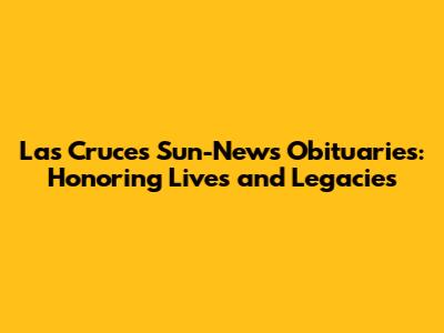 Las Cruces Sun-News Obituaries: Honoring Lives and Legacies