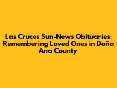 Las Cruces Sun-News Obituaries: Remembering Loved Ones in Doña Ana County