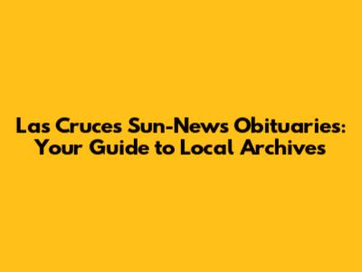 Las Cruces Sun-News Obituaries: Your Guide to Local Archives