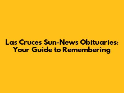 Las Cruces Sun-News Obituaries: Your Guide to Remembering