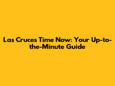 Las Cruces Time Now: Your Up-to-the-Minute Guide