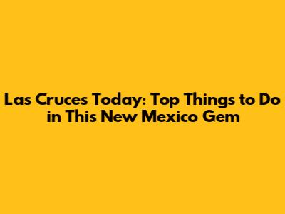 Las Cruces Today: Top Things to Do in This New Mexico Gem