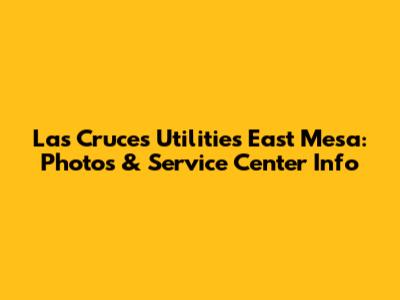 Las Cruces Utilities East Mesa: Photos & Service Center Info