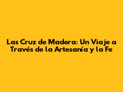 Las Cruz de Madera: Un Viaje a Través de la Artesanía y la Fe