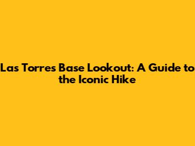 Las Torres Base Lookout: A Guide to the Iconic Hike