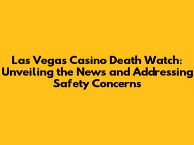 Las Vegas Casino Death Watch: Unveiling the News and Addressing Safety Concerns
