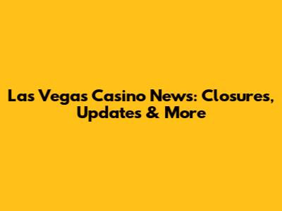 Las Vegas Casino News: Closures, Updates & More