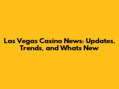 Las Vegas Casino News: Updates, Trends, and What's New