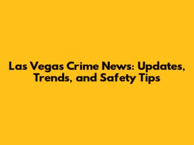 Las Vegas Crime News: Updates, Trends, and Safety Tips
